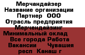 Мерчандайзер › Название организации ­ Партнер, ООО › Отрасль предприятия ­ Мерчендайзинг › Минимальный оклад ­ 1 - Все города Работа » Вакансии   . Чувашия респ.,Канаш г.